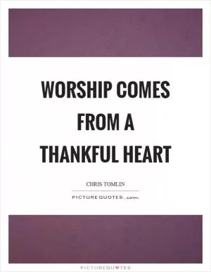 Worship comes from a thankful heart Picture Quote #1