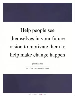 Help people see themselves in your future vision to motivate them to help make change happen Picture Quote #1