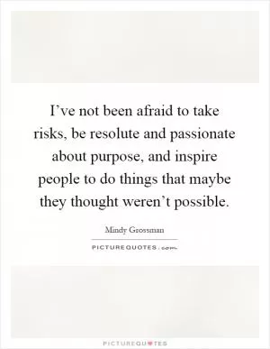 I’ve not been afraid to take risks, be resolute and passionate about purpose, and inspire people to do things that maybe they thought weren’t possible Picture Quote #1
