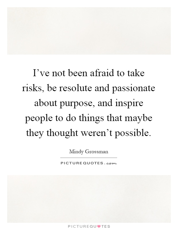I've not been afraid to take risks, be resolute and passionate about purpose, and inspire people to do things that maybe they thought weren't possible Picture Quote #1