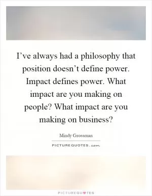 I’ve always had a philosophy that position doesn’t define power. Impact defines power. What impact are you making on people? What impact are you making on business? Picture Quote #1