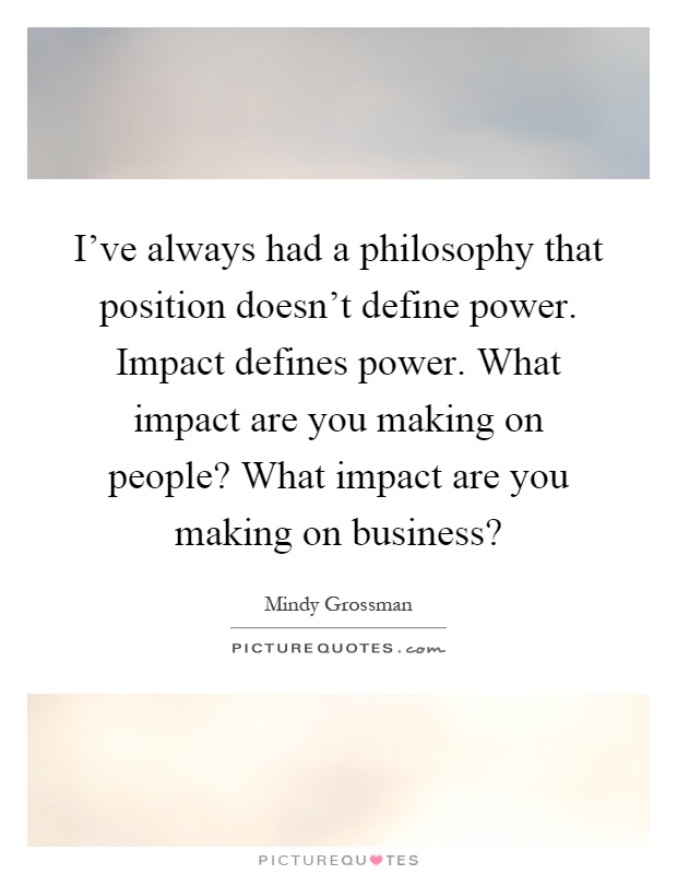 I've always had a philosophy that position doesn't define power. Impact defines power. What impact are you making on people? What impact are you making on business? Picture Quote #1