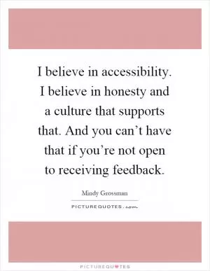 I believe in accessibility. I believe in honesty and a culture that supports that. And you can’t have that if you’re not open to receiving feedback Picture Quote #1
