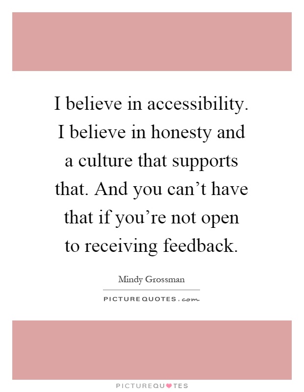 I believe in accessibility. I believe in honesty and a culture that supports that. And you can't have that if you're not open to receiving feedback Picture Quote #1
