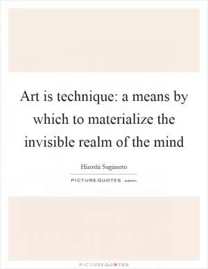 Art is technique: a means by which to materialize the invisible realm of the mind Picture Quote #1
