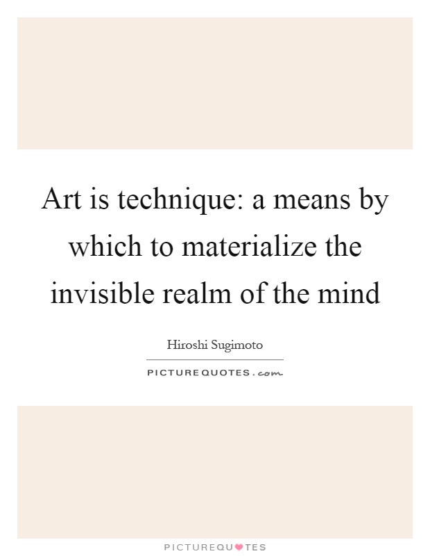 Art is technique: a means by which to materialize the invisible realm of the mind Picture Quote #1