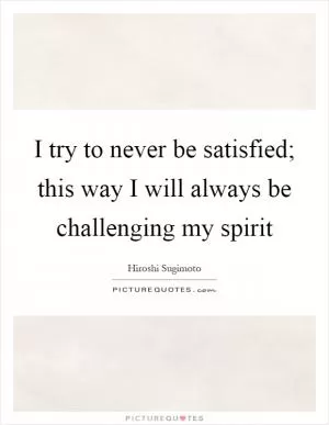 I try to never be satisfied; this way I will always be challenging my spirit Picture Quote #1