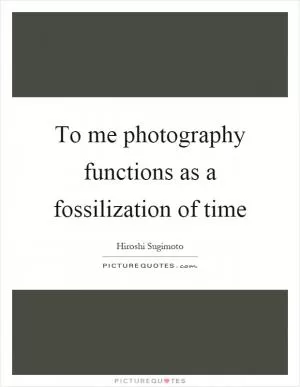 To me photography functions as a fossilization of time Picture Quote #1