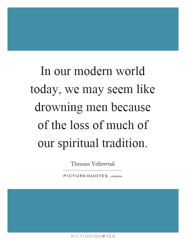 In our modern world today, we may seem like drowning men because of the loss of much of our spiritual tradition Picture Quote #1