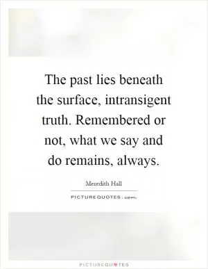 The past lies beneath the surface, intransigent truth. Remembered or not, what we say and do remains, always Picture Quote #1