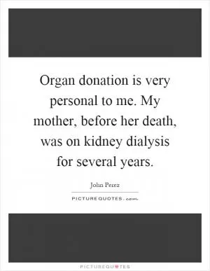 Organ donation is very personal to me. My mother, before her death, was on kidney dialysis for several years Picture Quote #1