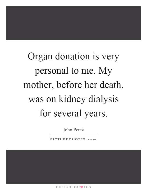 Organ donation is very personal to me. My mother, before her death, was on kidney dialysis for several years Picture Quote #1