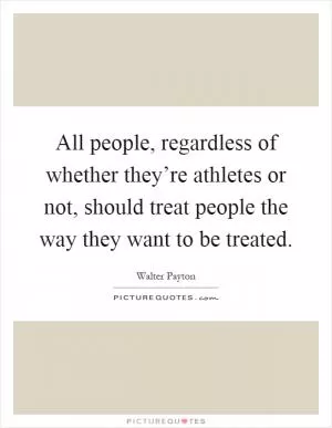 All people, regardless of whether they’re athletes or not, should treat people the way they want to be treated Picture Quote #1