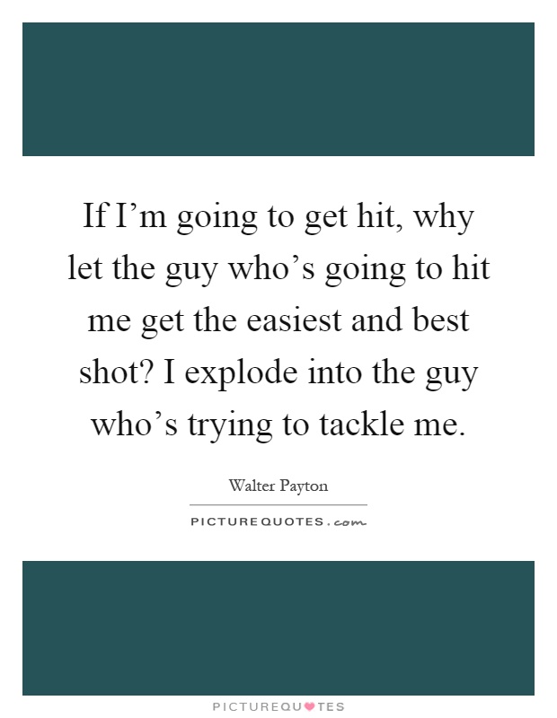 If I'm going to get hit, why let the guy who's going to hit me get the easiest and best shot? I explode into the guy who's trying to tackle me Picture Quote #1