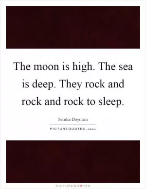 The moon is high. The sea is deep. They rock and rock and rock to sleep Picture Quote #1
