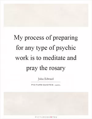 My process of preparing for any type of psychic work is to meditate and pray the rosary Picture Quote #1