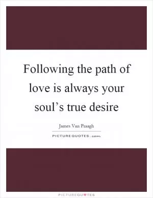 Following the path of love is always your soul’s true desire Picture Quote #1