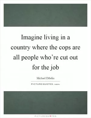 Imagine living in a country where the cops are all people who’re cut out for the job Picture Quote #1