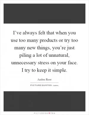 I’ve always felt that when you use too many products or try too many new things, you’re just piling a lot of unnatural, unnecessary stress on your face. I try to keep it simple Picture Quote #1