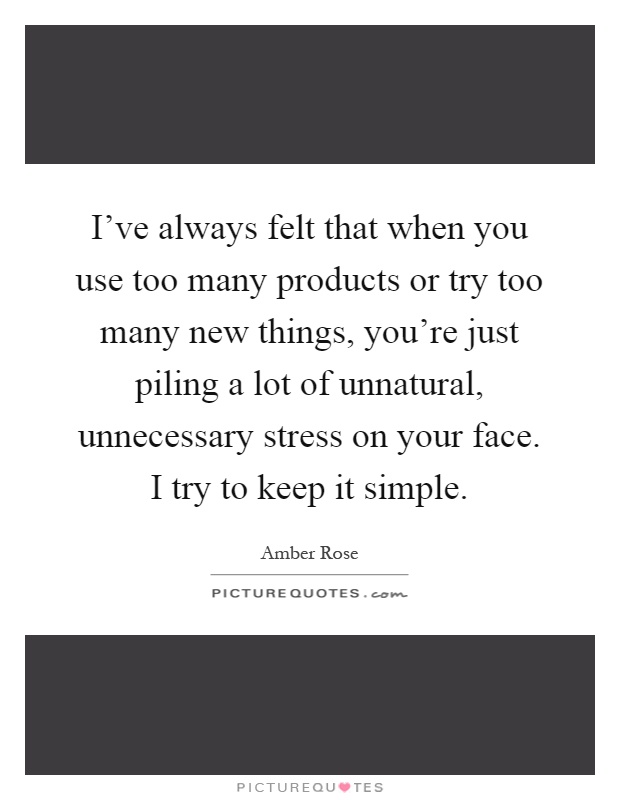 I've always felt that when you use too many products or try too many new things, you're just piling a lot of unnatural, unnecessary stress on your face. I try to keep it simple Picture Quote #1