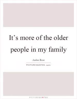 It’s more of the older people in my family Picture Quote #1