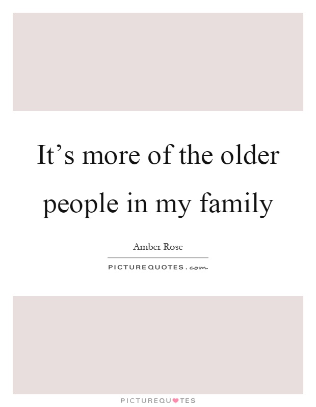 It's more of the older people in my family Picture Quote #1