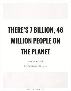 There’s 7 billion, 46 million people on the planet Picture Quote #1