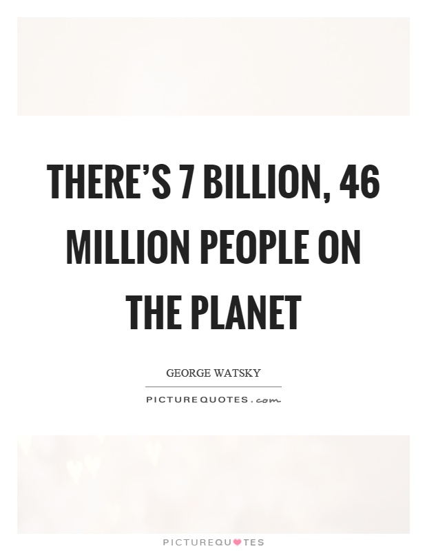There's 7 billion, 46 million people on the planet Picture Quote #1
