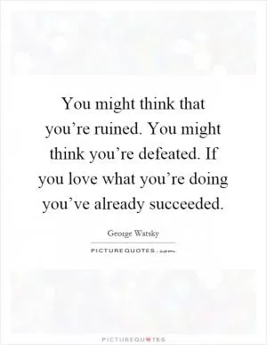 You might think that you’re ruined. You might think you’re defeated. If you love what you’re doing you’ve already succeeded Picture Quote #1