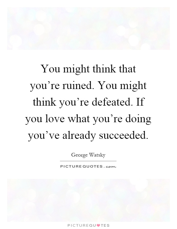 You might think that you're ruined. You might think you're defeated. If you love what you're doing you've already succeeded Picture Quote #1