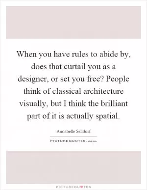 When you have rules to abide by, does that curtail you as a designer, or set you free? People think of classical architecture visually, but I think the brilliant part of it is actually spatial Picture Quote #1