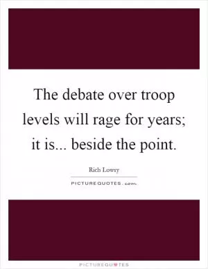 The debate over troop levels will rage for years; it is... beside the point Picture Quote #1