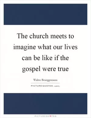 The church meets to imagine what our lives can be like if the gospel were true Picture Quote #1
