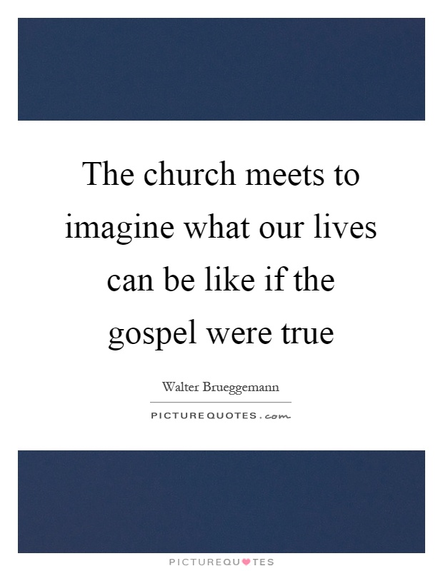 The church meets to imagine what our lives can be like if the gospel were true Picture Quote #1