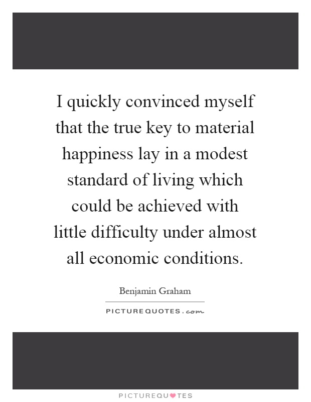 I quickly convinced myself that the true key to material happiness lay in a modest standard of living which could be achieved with little difficulty under almost all economic conditions Picture Quote #1