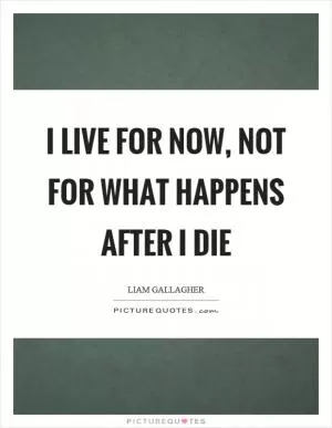 I live for now, not for what happens after I die Picture Quote #1