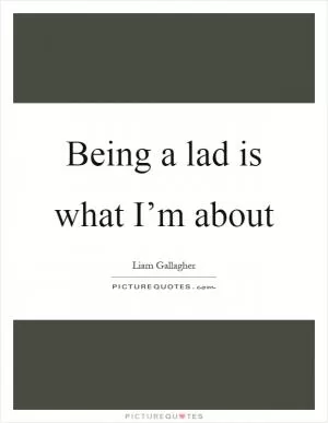 Being a lad is what I’m about Picture Quote #1