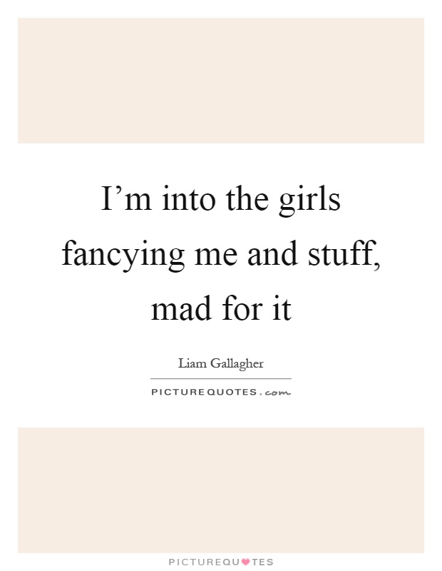 I'm into the girls fancying me and stuff, mad for it Picture Quote #1