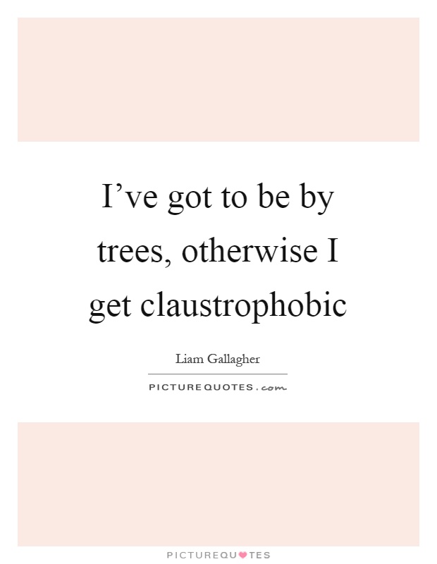 I've got to be by trees, otherwise I get claustrophobic Picture Quote #1