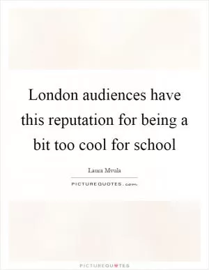 London audiences have this reputation for being a bit too cool for school Picture Quote #1
