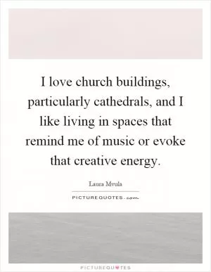 I love church buildings, particularly cathedrals, and I like living in spaces that remind me of music or evoke that creative energy Picture Quote #1
