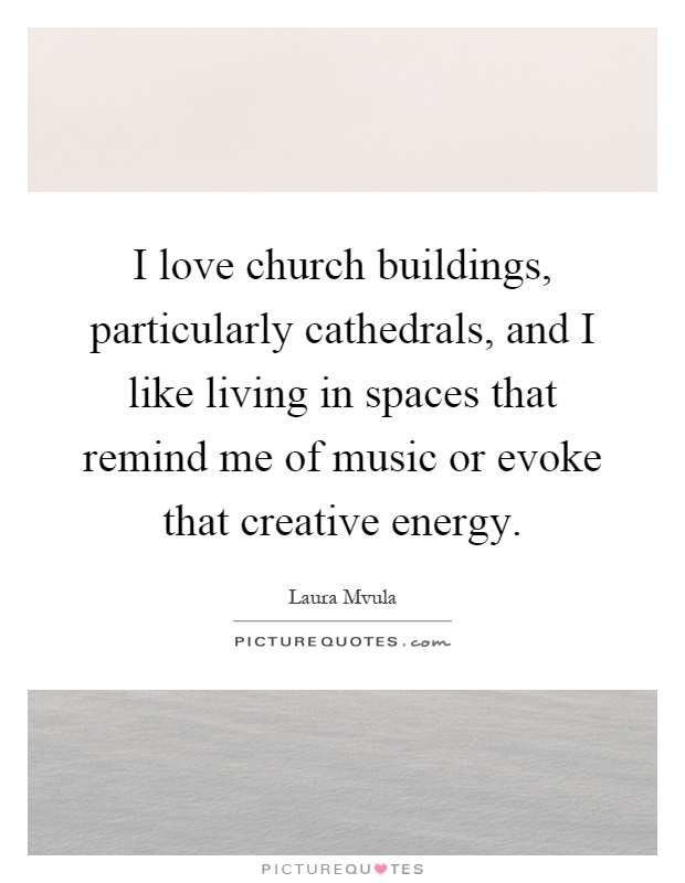 I love church buildings, particularly cathedrals, and I like living in spaces that remind me of music or evoke that creative energy Picture Quote #1