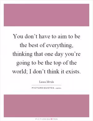 You don’t have to aim to be the best of everything, thinking that one day you’re going to be the top of the world; I don’t think it exists Picture Quote #1