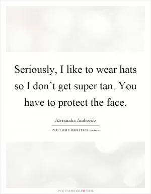 Seriously, I like to wear hats so I don’t get super tan. You have to protect the face Picture Quote #1