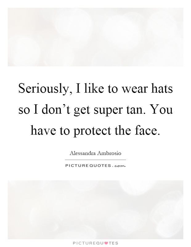 Seriously, I like to wear hats so I don't get super tan. You have to protect the face Picture Quote #1