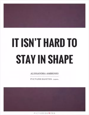 It isn’t hard to stay in shape Picture Quote #1