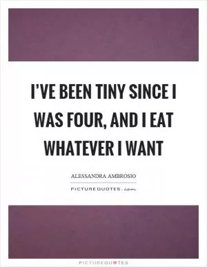 I’ve been tiny since I was four, and I eat whatever I want Picture Quote #1
