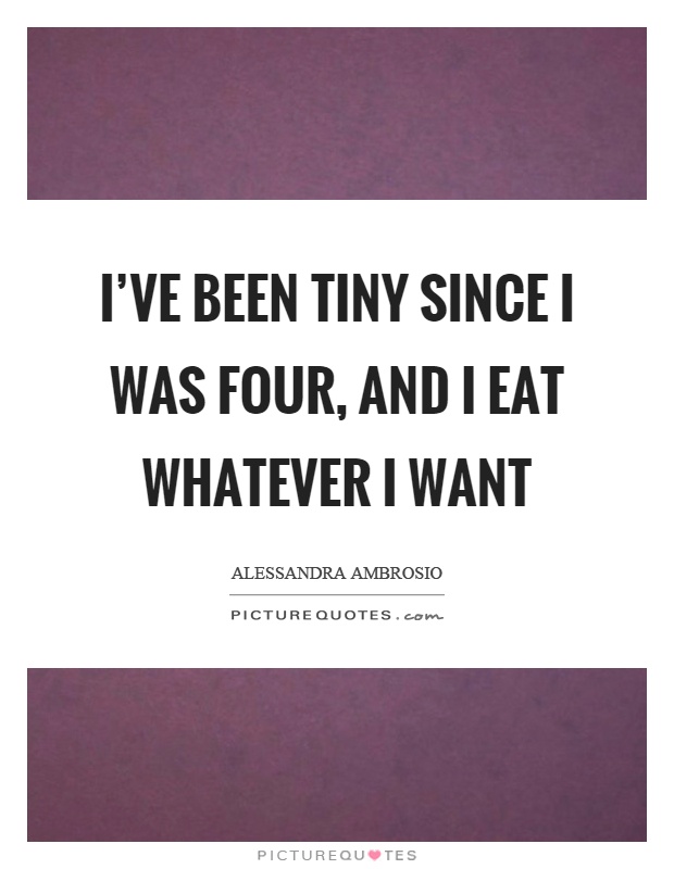 I've been tiny since I was four, and I eat whatever I want Picture Quote #1