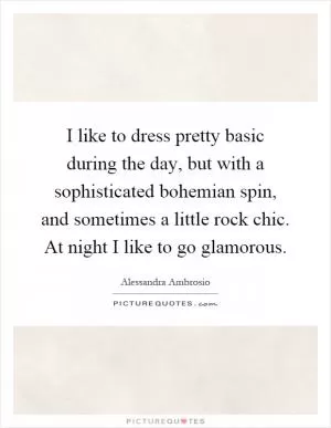 I like to dress pretty basic during the day, but with a sophisticated bohemian spin, and sometimes a little rock chic. At night I like to go glamorous Picture Quote #1