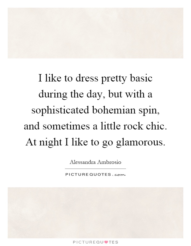 I like to dress pretty basic during the day, but with a sophisticated bohemian spin, and sometimes a little rock chic. At night I like to go glamorous Picture Quote #1